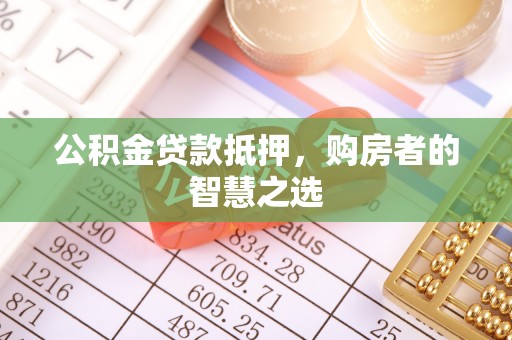 土库公积金贷款抵押，购房者的智慧之选