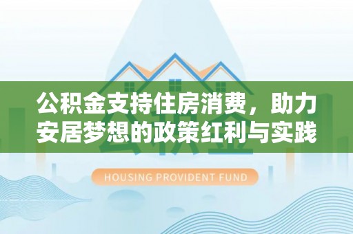 土库公积金支持住房消费，助力安居梦想的政策红利与实践