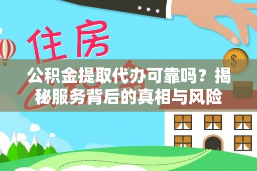 土库公积金提取代办可靠吗？揭秘服务背后的真相与风险