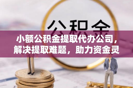 土库小额公积金提取代办公司，解决提取难题，助力资金灵活使用
