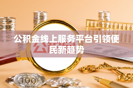 土库公积金线上服务平台引领便民新趋势