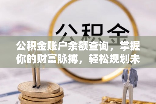 土库公积金账户余额查询，掌握你的财富脉搏，轻松规划未来