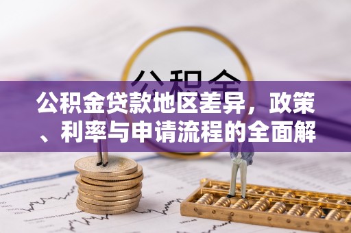 土库公积金贷款地区差异，政策、利率与申请流程的全面解析
