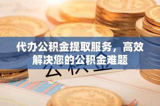 土库代办公积金提取服务，高效解决您的公积金难题