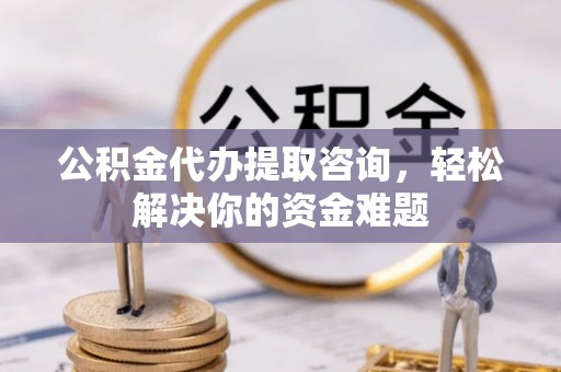 土库公积金代办提取咨询，轻松解决你的资金难题