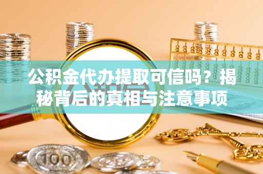 土库公积金代办提取可信吗？揭秘背后的真相与注意事项