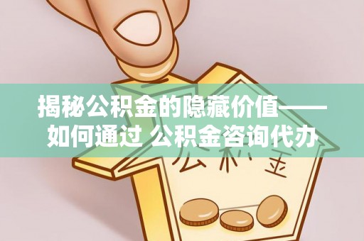 土库揭秘公积金的隐藏价值——如何通过 公积金咨询代办提取 优化财富管理