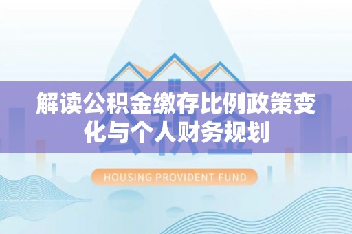 土库解读公积金缴存比例政策变化与个人财务规划