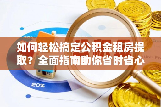 土库如何轻松搞定公积金租房提取？全面指南助你省时省心