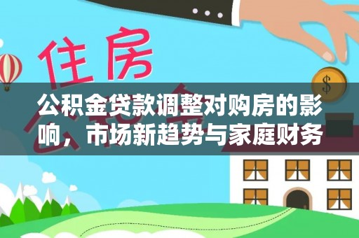 土库公积金贷款调整对购房的影响，市场新趋势与家庭财务规划