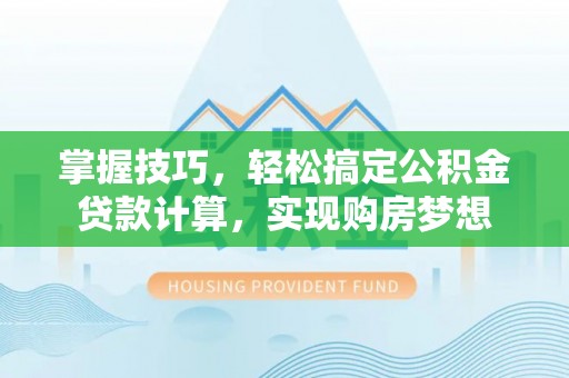 土库掌握技巧，轻松搞定公积金贷款计算，实现购房梦想