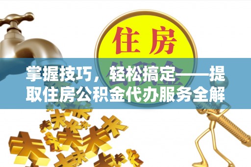 土库掌握技巧，轻松搞定——提取住房公积金代办服务全解析