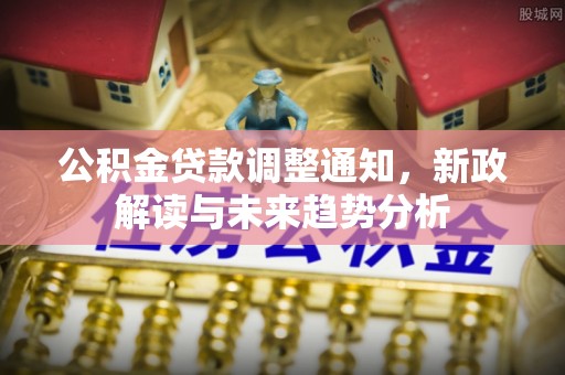 土库公积金贷款调整通知，新政解读与未来趋势分析