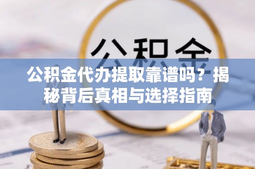 土库公积金代办提取靠谱吗？揭秘背后真相与选择指南
