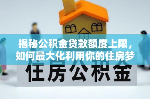 土库揭秘公积金贷款额度上限，如何最大化利用你的住房梦想资金？