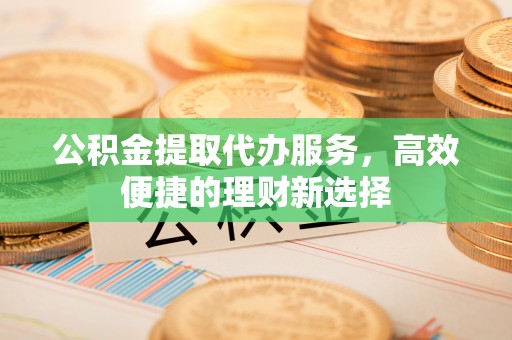 土库公积金提取代办服务，高效便捷的理财新选择