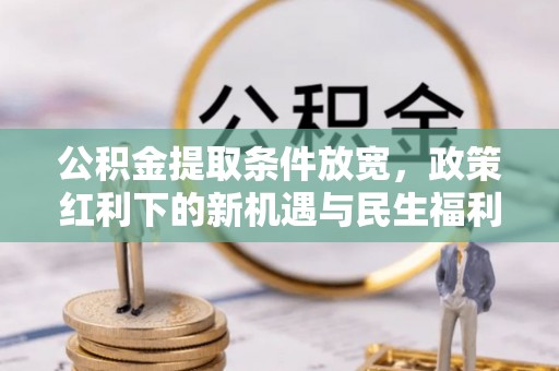 土库公积金提取条件放宽，政策红利下的新机遇与民生福利