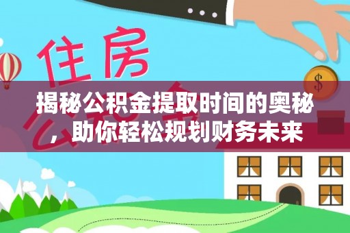 土库揭秘公积金提取时间的奥秘，助你轻松规划财务未来