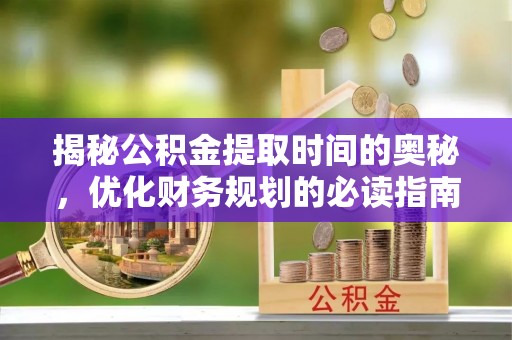 土库揭秘公积金提取时间的奥秘，优化财务规划的必读指南