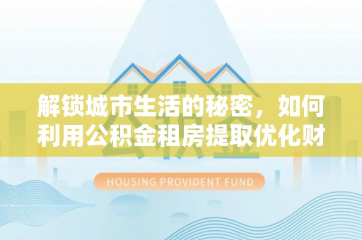 土库解锁城市生活的秘密，如何利用公积金租房提取优化财务规划