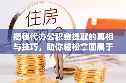 土库揭秘代办公积金提取的真相与技巧，助你轻松拿回属于你的钱