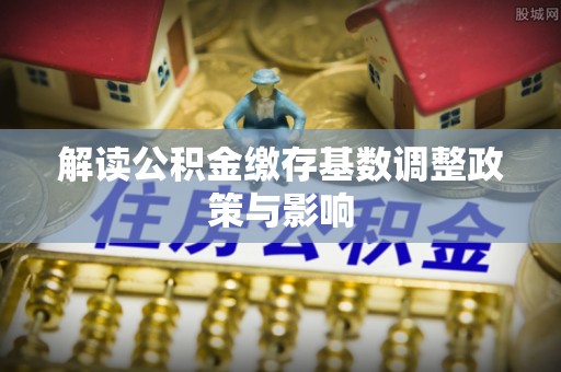 土库解读公积金缴存基数调整政策与影响