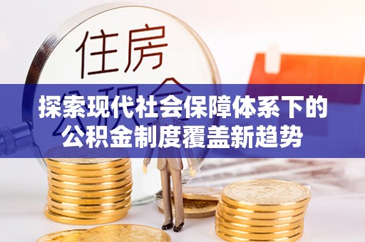 土库探索现代社会保障体系下的公积金制度覆盖新趋势
