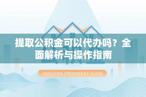 土库提取公积金可以代办吗？全面解析与操作指南