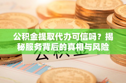 土库公积金提取代办可信吗？揭秘服务背后的真相与风险