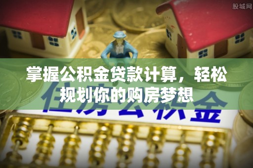 土库掌握公积金贷款计算，轻松规划你的购房梦想