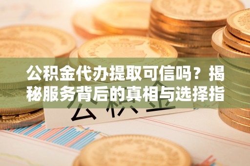 土库公积金代办提取可信吗？揭秘服务背后的真相与选择指南