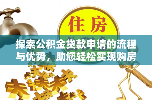 土库探索公积金贷款申请的流程与优势，助您轻松实现购房梦想