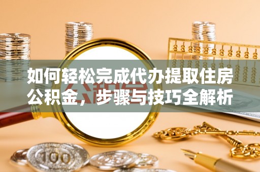 土库如何轻松完成代办提取住房公积金，步骤与技巧全解析