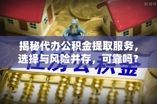 土库揭秘代办公积金提取服务，选择与风险并存，可靠吗？