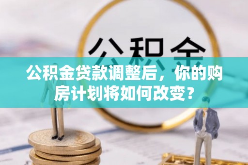 土库公积金贷款调整后，你的购房计划将如何改变？
