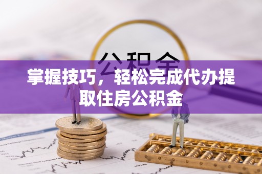 土库掌握技巧，轻松完成代办提取住房公积金