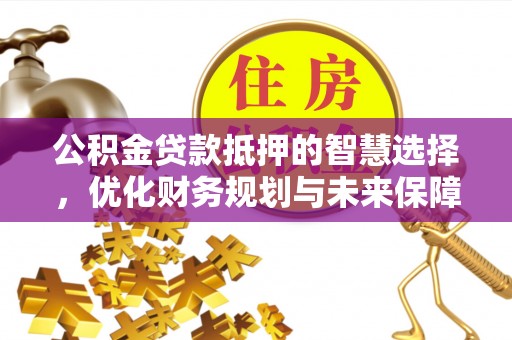 土库公积金贷款抵押的智慧选择，优化财务规划与未来保障