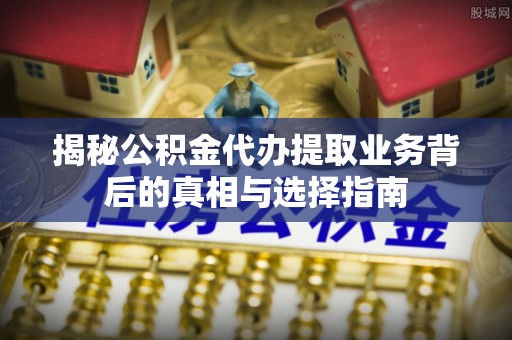 土库揭秘公积金代办提取业务背后的真相与选择指南