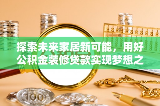 土库探索未来家居新可能，用好公积金装修贷款实现梦想之家