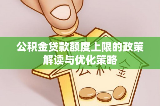 土库公积金贷款额度上限的政策解读与优化策略