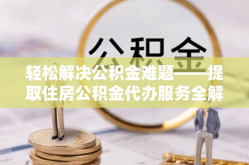 土库轻松解决公积金难题——提取住房公积金代办服务全解析