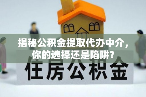 土库揭秘公积金提取代办中介，你的选择还是陷阱？