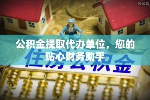 土库公积金提取代办单位，您的贴心财务助手