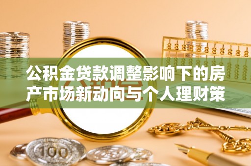 土库公积金贷款调整影响下的房产市场新动向与个人理财策略