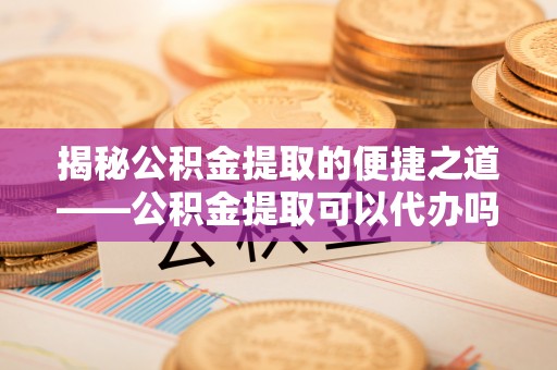 土库揭秘公积金提取的便捷之道——公积金提取可以代办吗？