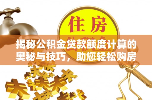 土库揭秘公积金贷款额度计算的奥秘与技巧，助您轻松购房