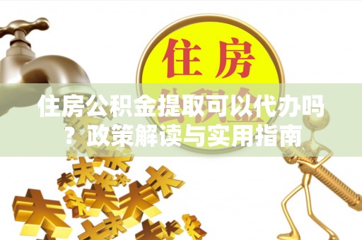 土库住房公积金提取可以代办吗？政策解读与实用指南