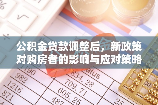 土库公积金贷款调整后，新政策对购房者的影响与应对策略