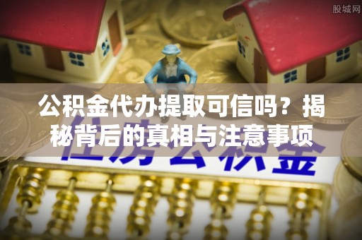 土库公积金代办提取可信吗？揭秘背后的真相与注意事项