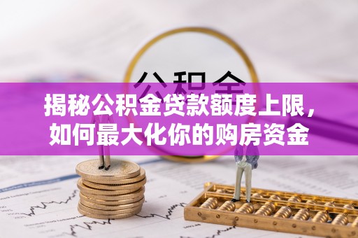 土库揭秘公积金贷款额度上限，如何最大化你的购房资金